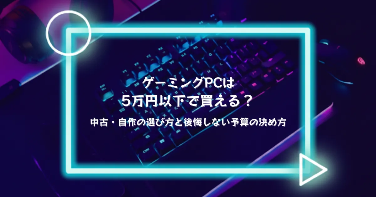 ゲーミングPCは5万円以下で買える？中古・自作の選び方と後悔しない 